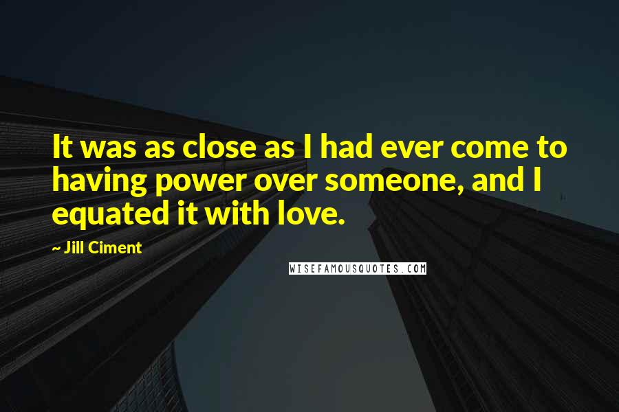 Jill Ciment Quotes: It was as close as I had ever come to having power over someone, and I equated it with love.
