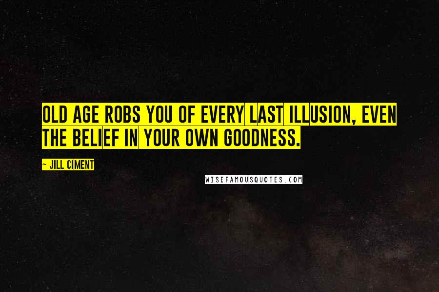 Jill Ciment Quotes: Old age robs you of every last illusion, even the belief in your own goodness.