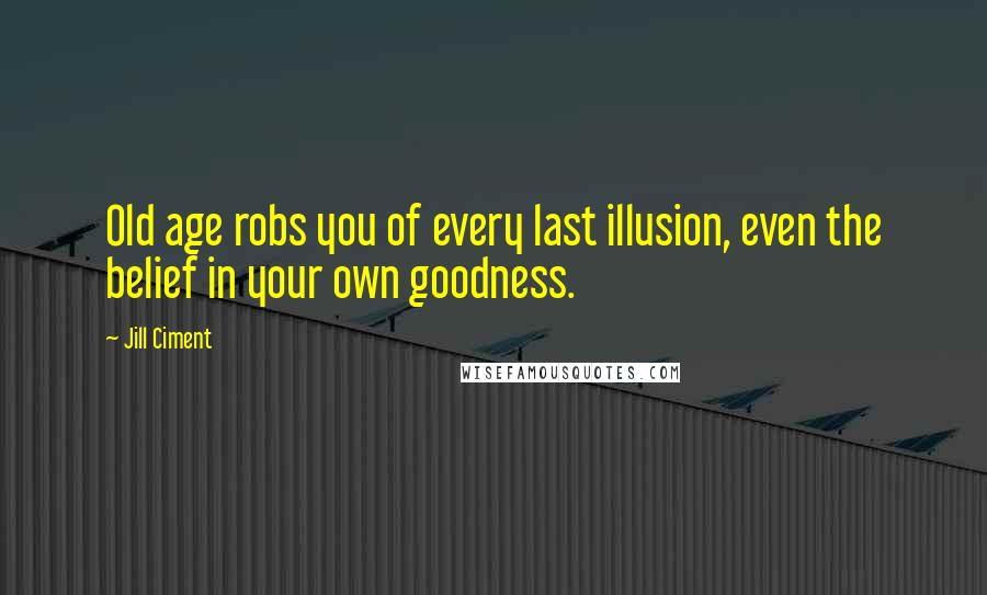 Jill Ciment Quotes: Old age robs you of every last illusion, even the belief in your own goodness.