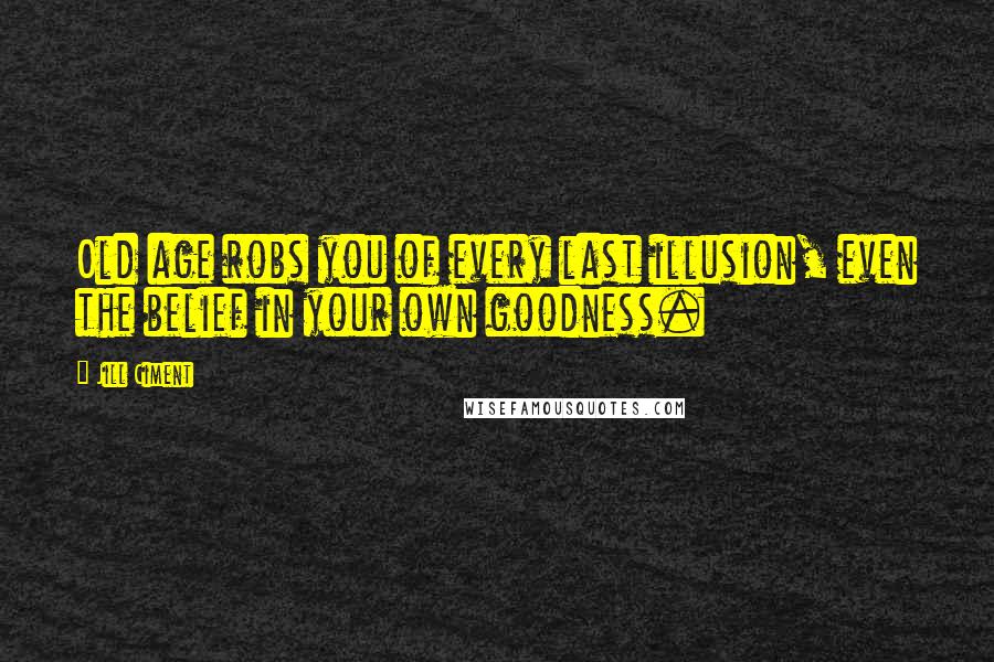 Jill Ciment Quotes: Old age robs you of every last illusion, even the belief in your own goodness.