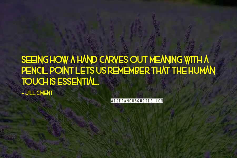 Jill Ciment Quotes: Seeing how a hand carves out meaning with a pencil point lets us remember that the human touch is essential.