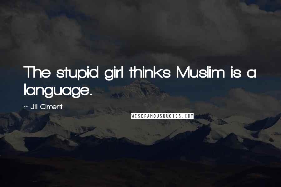 Jill Ciment Quotes: The stupid girl thinks Muslim is a language.