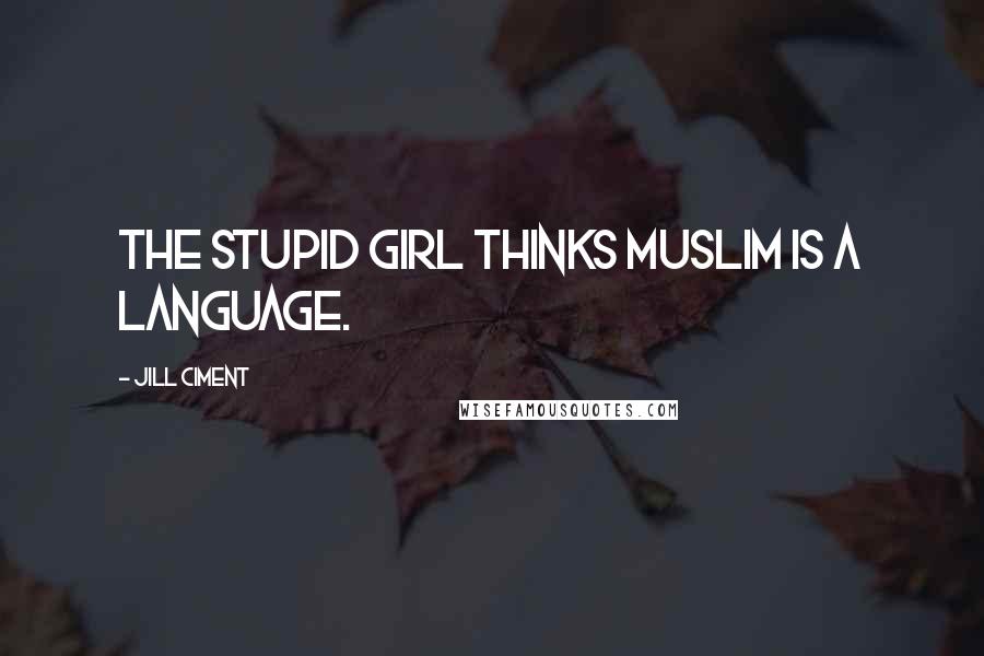 Jill Ciment Quotes: The stupid girl thinks Muslim is a language.