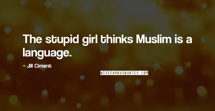 Jill Ciment Quotes: The stupid girl thinks Muslim is a language.