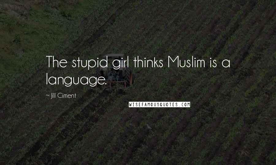 Jill Ciment Quotes: The stupid girl thinks Muslim is a language.