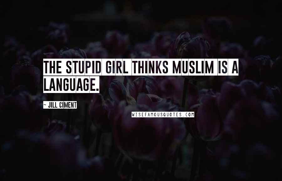 Jill Ciment Quotes: The stupid girl thinks Muslim is a language.