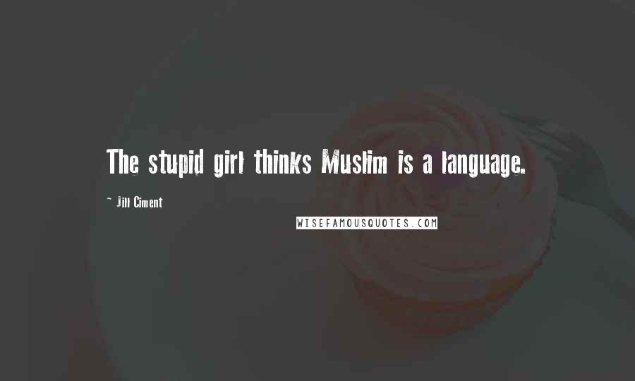 Jill Ciment Quotes: The stupid girl thinks Muslim is a language.