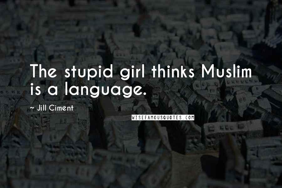 Jill Ciment Quotes: The stupid girl thinks Muslim is a language.