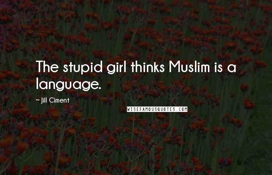 Jill Ciment Quotes: The stupid girl thinks Muslim is a language.