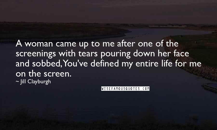 Jill Clayburgh Quotes: A woman came up to me after one of the screenings with tears pouring down her face and sobbed, You've defined my entire life for me on the screen.