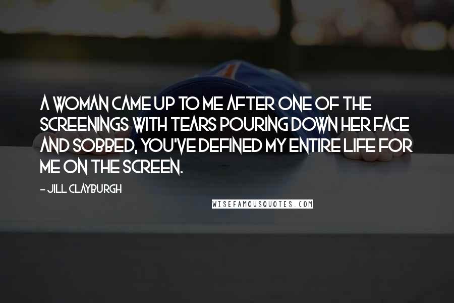 Jill Clayburgh Quotes: A woman came up to me after one of the screenings with tears pouring down her face and sobbed, You've defined my entire life for me on the screen.