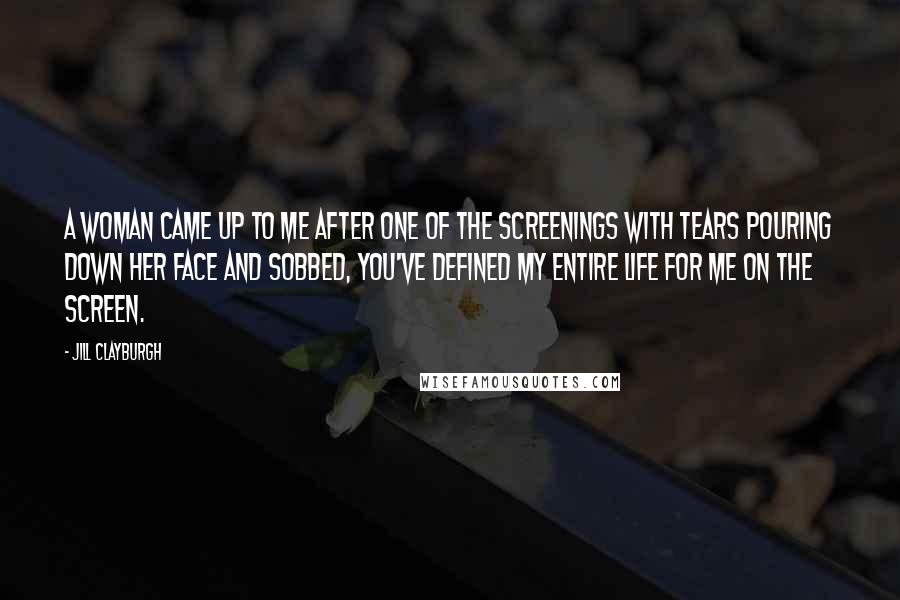 Jill Clayburgh Quotes: A woman came up to me after one of the screenings with tears pouring down her face and sobbed, You've defined my entire life for me on the screen.