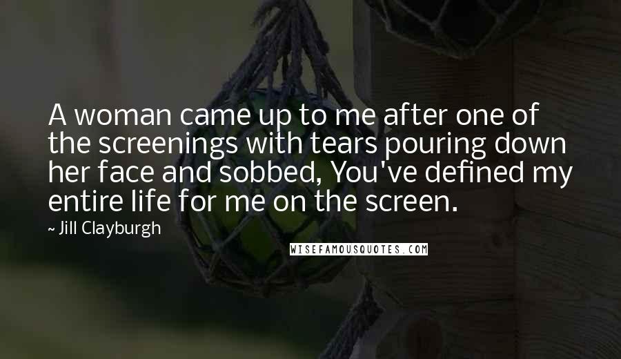 Jill Clayburgh Quotes: A woman came up to me after one of the screenings with tears pouring down her face and sobbed, You've defined my entire life for me on the screen.