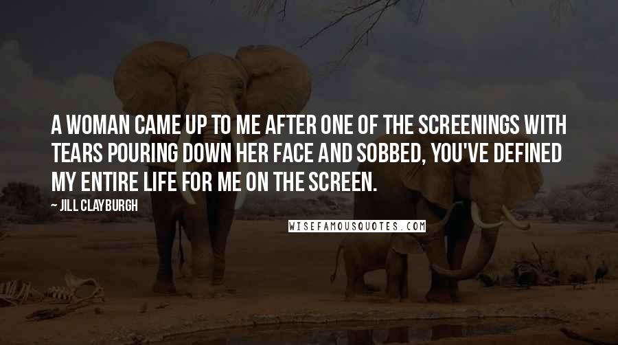 Jill Clayburgh Quotes: A woman came up to me after one of the screenings with tears pouring down her face and sobbed, You've defined my entire life for me on the screen.