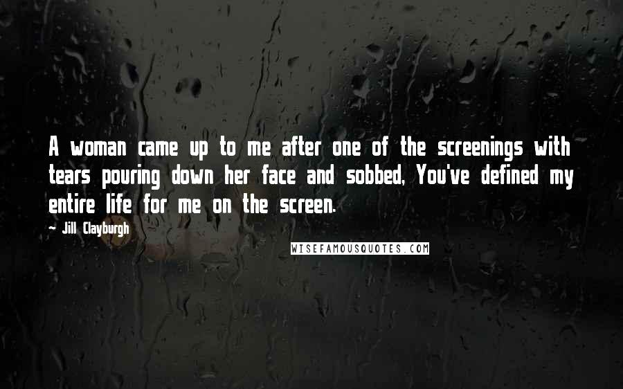 Jill Clayburgh Quotes: A woman came up to me after one of the screenings with tears pouring down her face and sobbed, You've defined my entire life for me on the screen.