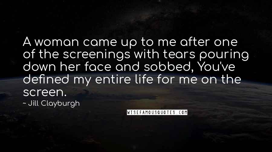 Jill Clayburgh Quotes: A woman came up to me after one of the screenings with tears pouring down her face and sobbed, You've defined my entire life for me on the screen.