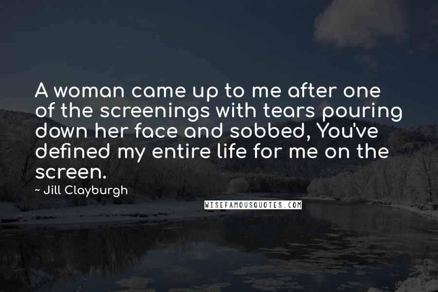 Jill Clayburgh Quotes: A woman came up to me after one of the screenings with tears pouring down her face and sobbed, You've defined my entire life for me on the screen.