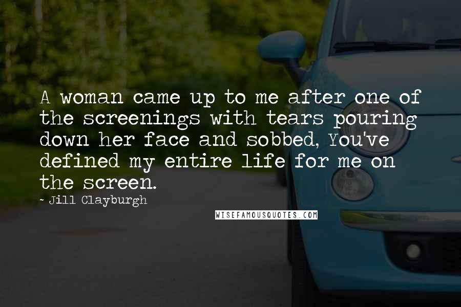 Jill Clayburgh Quotes: A woman came up to me after one of the screenings with tears pouring down her face and sobbed, You've defined my entire life for me on the screen.