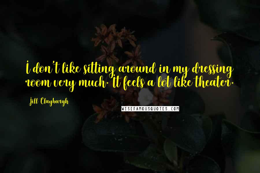 Jill Clayburgh Quotes: I don't like sitting around in my dressing room very much. It feels a lot like theater.