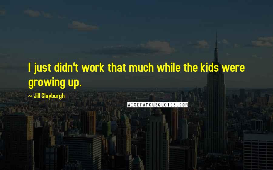 Jill Clayburgh Quotes: I just didn't work that much while the kids were growing up.