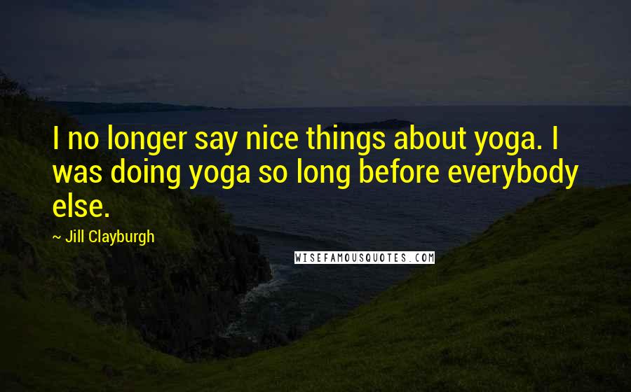 Jill Clayburgh Quotes: I no longer say nice things about yoga. I was doing yoga so long before everybody else.