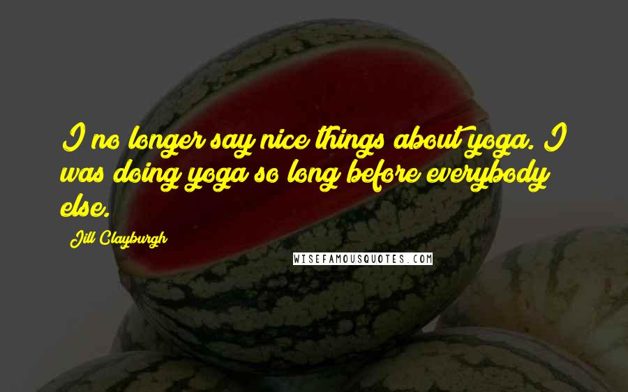 Jill Clayburgh Quotes: I no longer say nice things about yoga. I was doing yoga so long before everybody else.