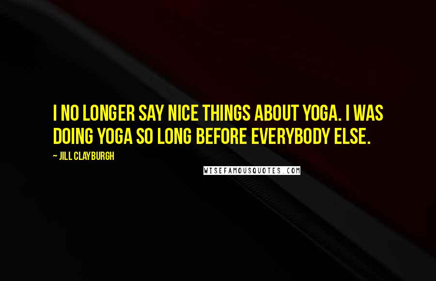 Jill Clayburgh Quotes: I no longer say nice things about yoga. I was doing yoga so long before everybody else.