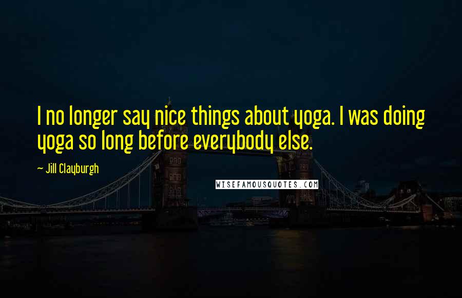 Jill Clayburgh Quotes: I no longer say nice things about yoga. I was doing yoga so long before everybody else.