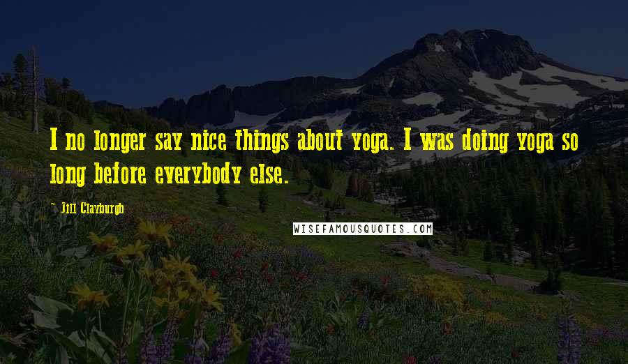 Jill Clayburgh Quotes: I no longer say nice things about yoga. I was doing yoga so long before everybody else.