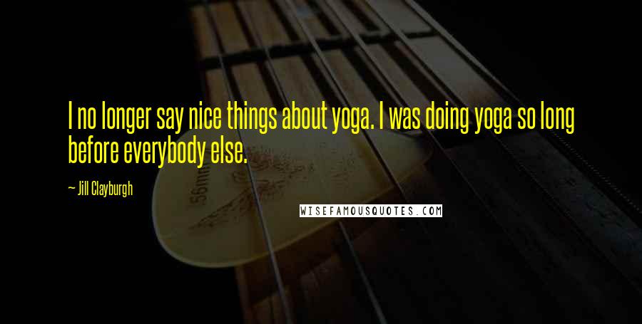 Jill Clayburgh Quotes: I no longer say nice things about yoga. I was doing yoga so long before everybody else.