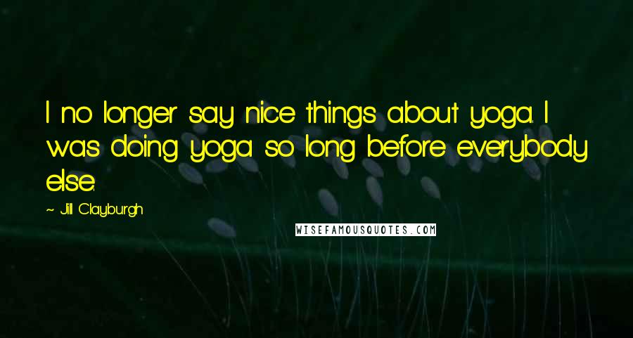 Jill Clayburgh Quotes: I no longer say nice things about yoga. I was doing yoga so long before everybody else.