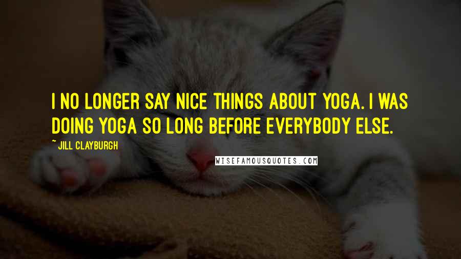 Jill Clayburgh Quotes: I no longer say nice things about yoga. I was doing yoga so long before everybody else.