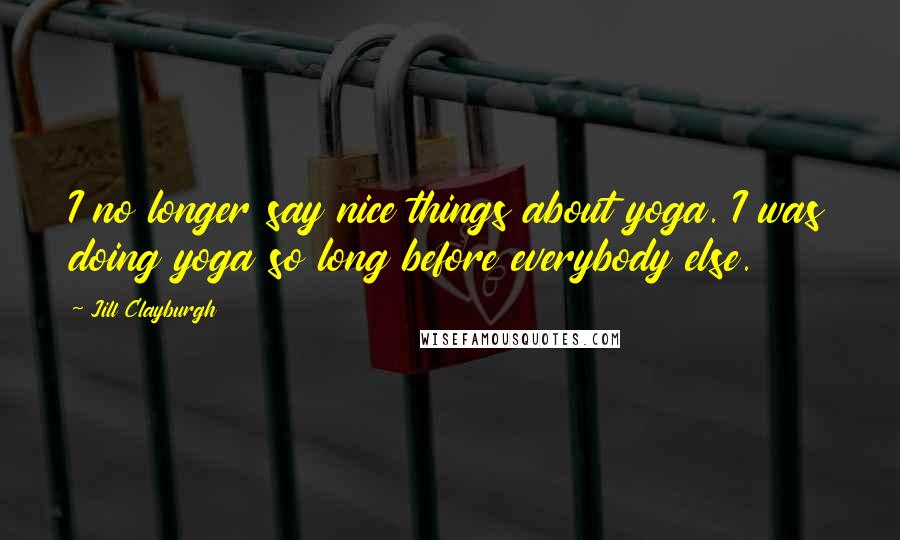 Jill Clayburgh Quotes: I no longer say nice things about yoga. I was doing yoga so long before everybody else.