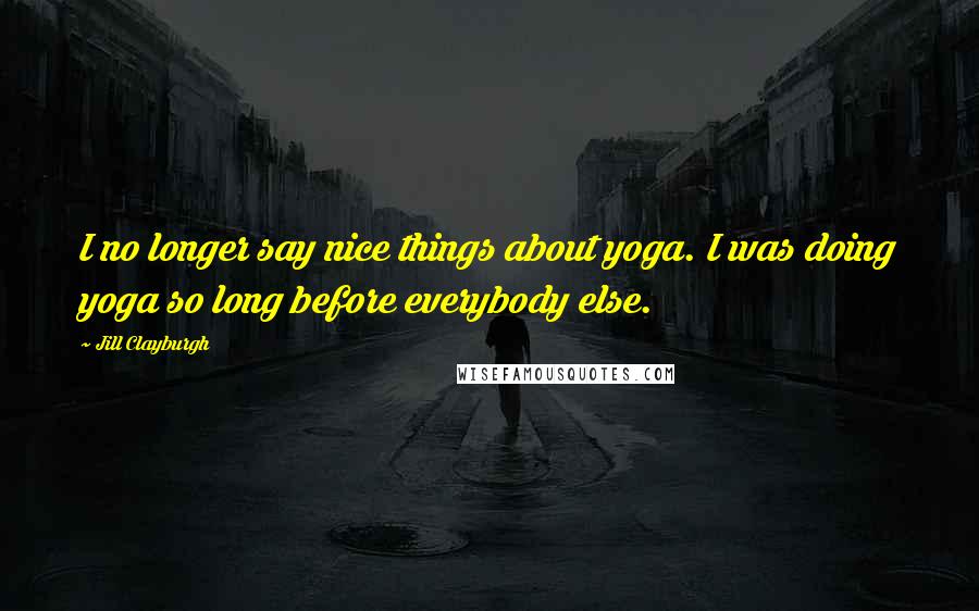 Jill Clayburgh Quotes: I no longer say nice things about yoga. I was doing yoga so long before everybody else.