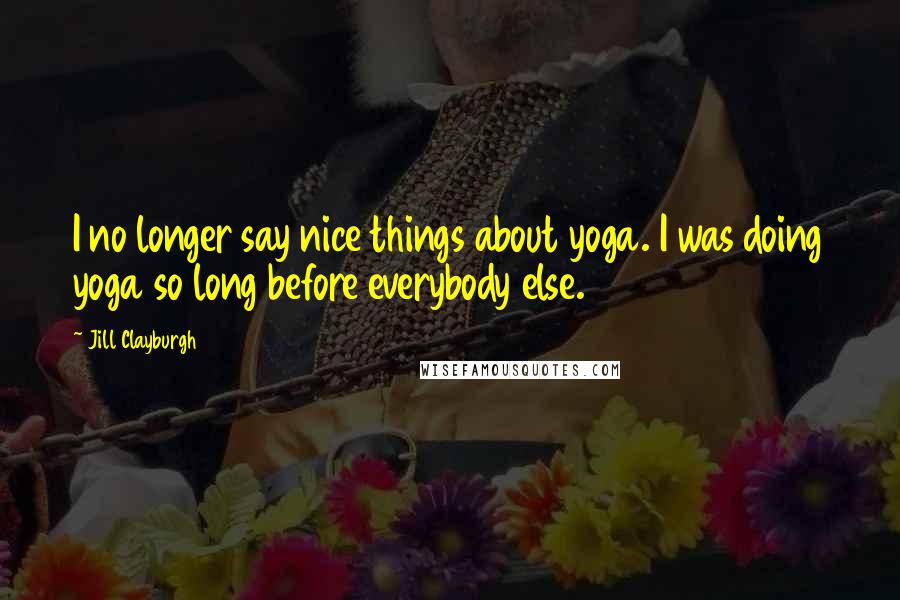 Jill Clayburgh Quotes: I no longer say nice things about yoga. I was doing yoga so long before everybody else.