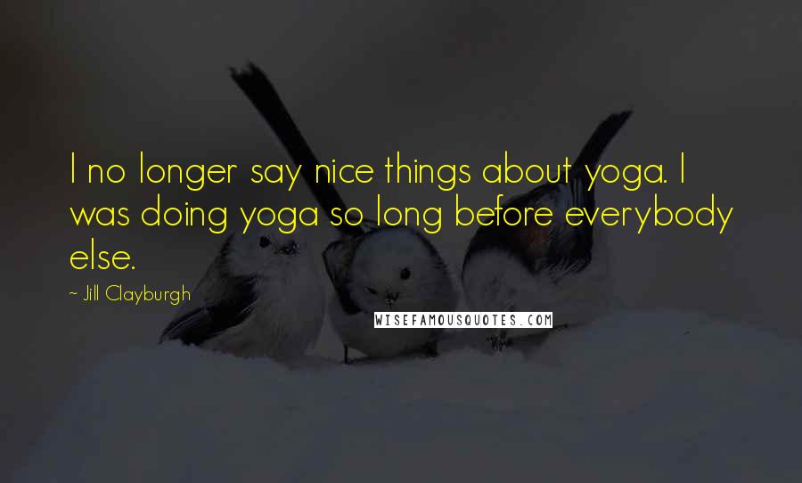 Jill Clayburgh Quotes: I no longer say nice things about yoga. I was doing yoga so long before everybody else.