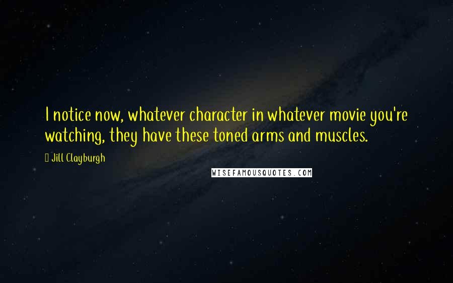 Jill Clayburgh Quotes: I notice now, whatever character in whatever movie you're watching, they have these toned arms and muscles.