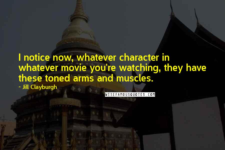 Jill Clayburgh Quotes: I notice now, whatever character in whatever movie you're watching, they have these toned arms and muscles.