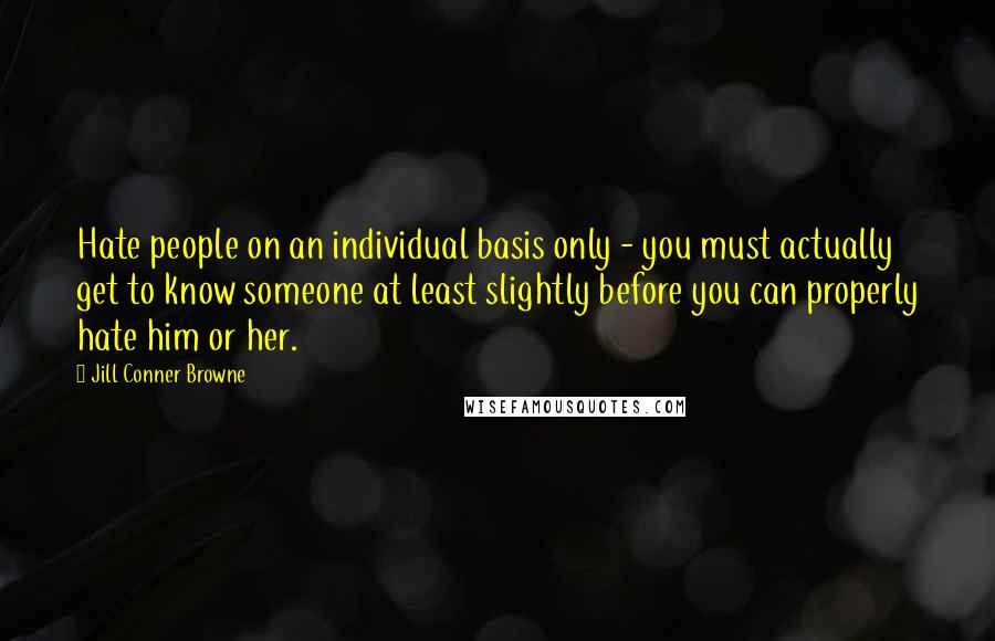 Jill Conner Browne Quotes: Hate people on an individual basis only - you must actually get to know someone at least slightly before you can properly hate him or her.