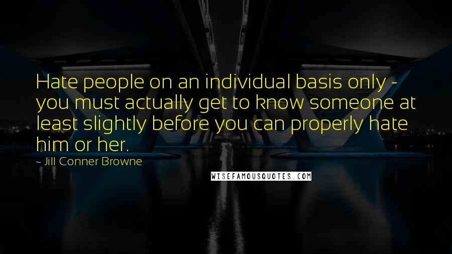 Jill Conner Browne Quotes: Hate people on an individual basis only - you must actually get to know someone at least slightly before you can properly hate him or her.