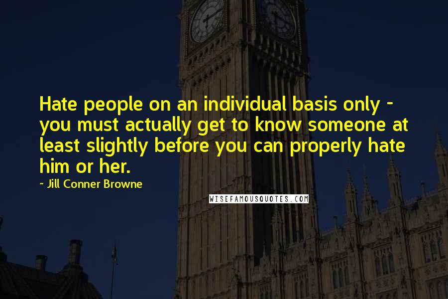 Jill Conner Browne Quotes: Hate people on an individual basis only - you must actually get to know someone at least slightly before you can properly hate him or her.