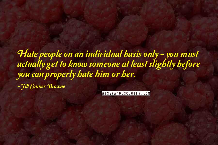 Jill Conner Browne Quotes: Hate people on an individual basis only - you must actually get to know someone at least slightly before you can properly hate him or her.