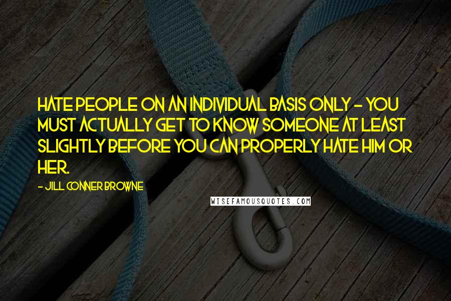 Jill Conner Browne Quotes: Hate people on an individual basis only - you must actually get to know someone at least slightly before you can properly hate him or her.