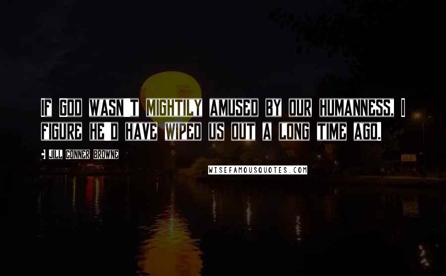 Jill Conner Browne Quotes: If God wasn't mightily amused by our humanness, I figure he'd have wiped us out a long time ago.