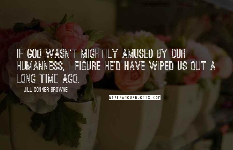 Jill Conner Browne Quotes: If God wasn't mightily amused by our humanness, I figure he'd have wiped us out a long time ago.