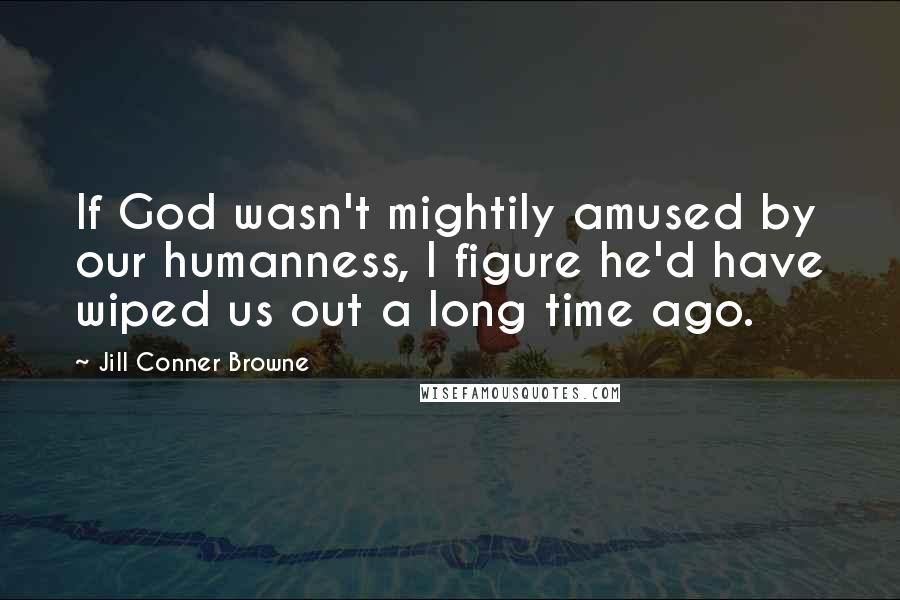 Jill Conner Browne Quotes: If God wasn't mightily amused by our humanness, I figure he'd have wiped us out a long time ago.