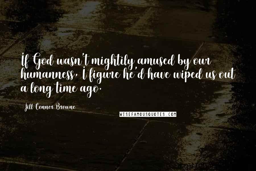 Jill Conner Browne Quotes: If God wasn't mightily amused by our humanness, I figure he'd have wiped us out a long time ago.