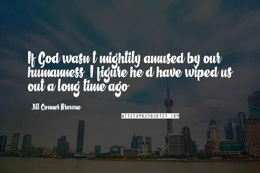 Jill Conner Browne Quotes: If God wasn't mightily amused by our humanness, I figure he'd have wiped us out a long time ago.