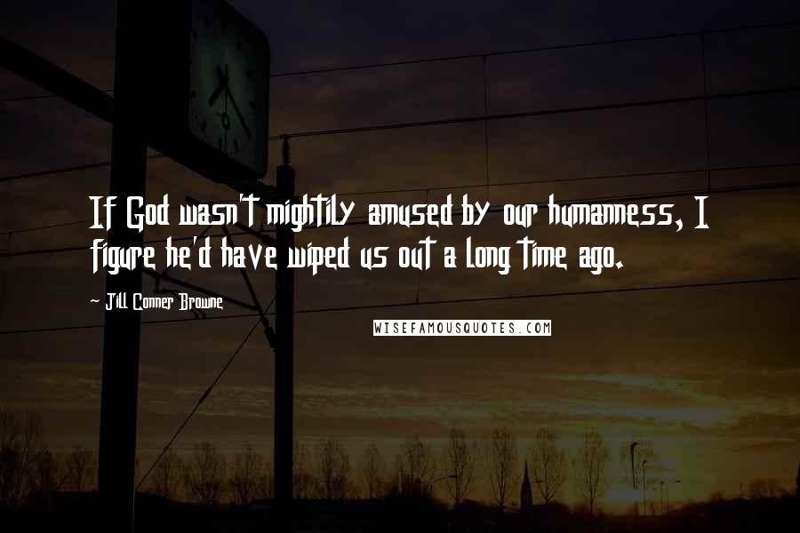 Jill Conner Browne Quotes: If God wasn't mightily amused by our humanness, I figure he'd have wiped us out a long time ago.