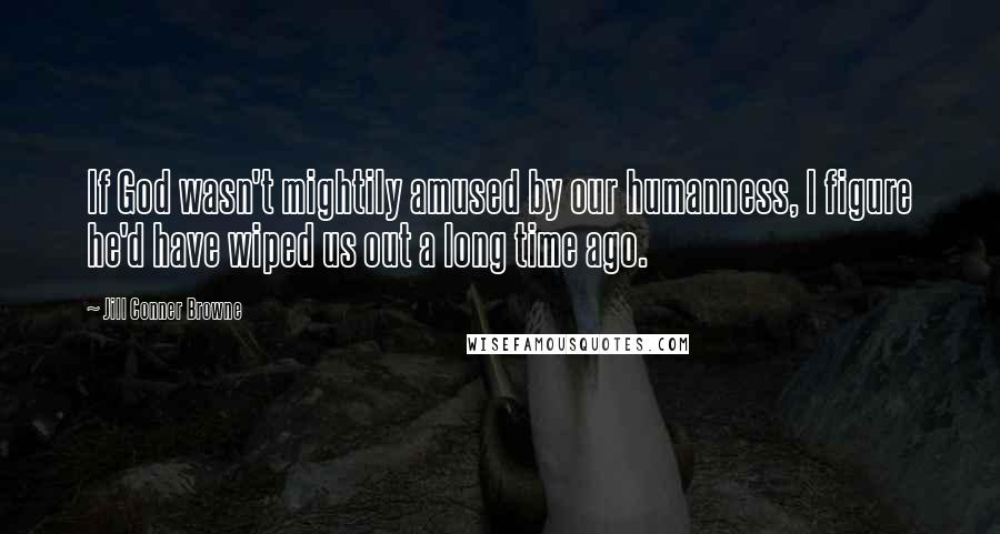 Jill Conner Browne Quotes: If God wasn't mightily amused by our humanness, I figure he'd have wiped us out a long time ago.